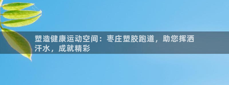 谈球吧出款怎样?：塑造健康运动空间：枣庄塑胶跑道，助您挥洒
汗水，成就精彩