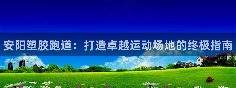 谈球吧体育app下载：安阳塑胶跑道：打造卓越运动场地的终极指南