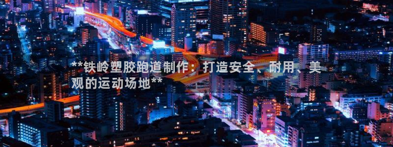 谈球吧官方网站：**铁岭塑胶跑道制作：打造安全、耐用、美
观的运动场地**