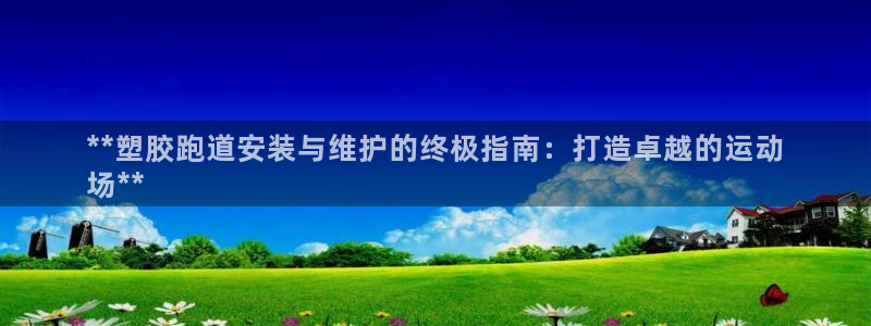 谈球吧娱乐app下载官网苹果：**塑胶跑道安装与维护的终极指南：打造卓越的运动
场**