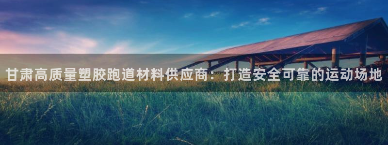 谈球吧在线登陆：甘肃高质量塑胶跑道材料供应商：打造安全可靠的运动场地