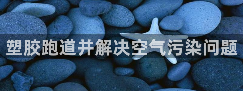 谈球吧体育app官网下载安卓：塑胶跑道并解决空气污染问题