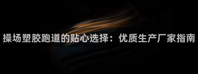 谈球吧官网在线入口免费观看高清：操场塑胶跑道的贴心选择：优质生产厂家指南