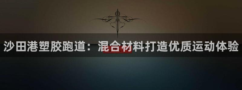 谈球吧平台app下载网址是多少：沙田港塑胶跑道：混合材料打造优质运动体验