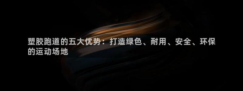 谈球吧官网在线入口免费观看高清版：塑胶跑道的五大优势：打造绿色、耐用、安全、环保
的运动场地