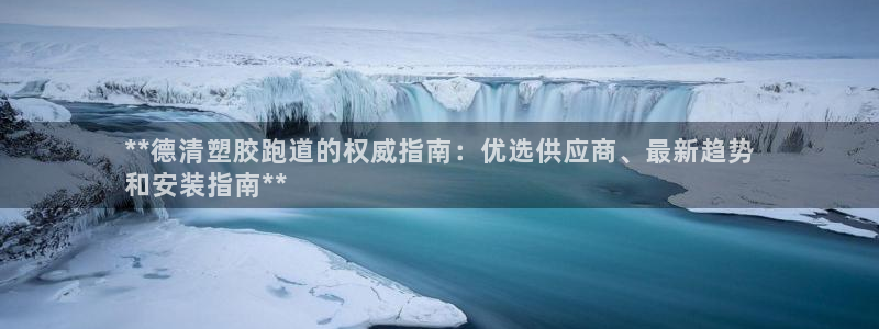 谈球吧被黑不给提现：**德清塑胶跑道的权威指南：优选供应商、最新趋势
和安装指南**