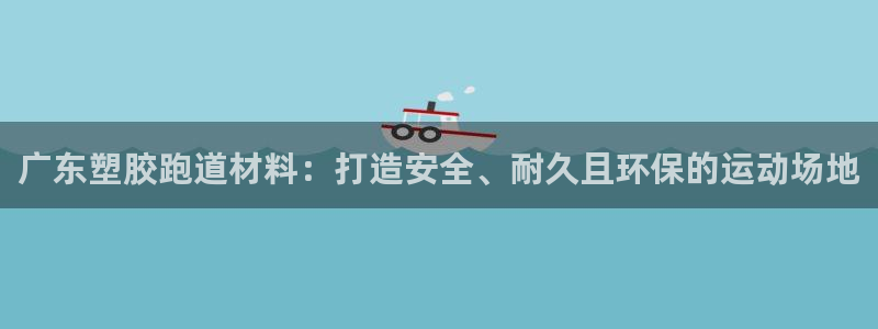 谈球吧官网在线入口免费观看高清版：广东塑胶跑道材料：打造安全、耐久且环保的运动场地